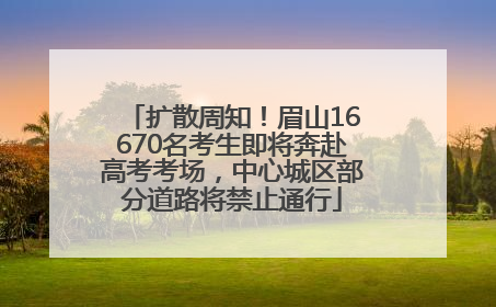 扩散周知！眉山16670名考生即将奔赴高考考场，中心城区部分道路将禁止通行