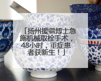 扬州援疆博士急施机械取栓手术，48小时，重症患者获新生！