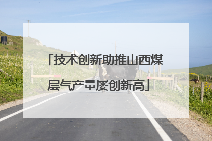 技术创新助推山西煤层气产量屡创新高