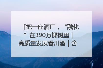 把一座酒厂，“融化”在390万棵树里｜高质量发展看川酒｜舍得酒｜舍得酒业｜舍得老酒｜沱牌酒
