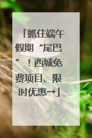 抓住端午假期“尾巴”！西城免费项目、限时优惠→