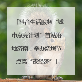 抖音生活服务“城市点亮计划”首站落地济南，举办烧烤节点亮“夜经济”