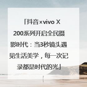 抖音×vivo X200系列开启全民摄影时代：当3秒镜头遇见生活美学，每一次记录都是时代的光