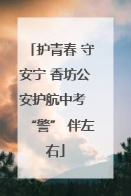 护青春 守安宁 香坊公安护航中考 “警” 伴左右