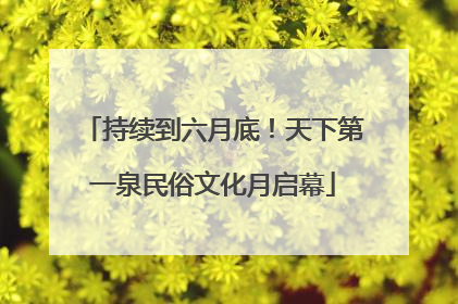 持续到六月底！天下第一泉民俗文化月启幕