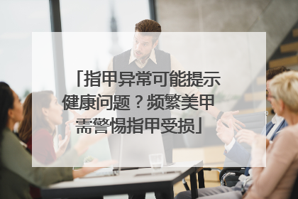 指甲异常可能提示健康问题？频繁美甲需警惕指甲受损