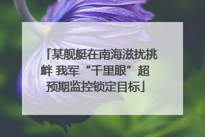 某舰艇在南海滋扰挑衅 我军“千里眼”超预期监控锁定目标