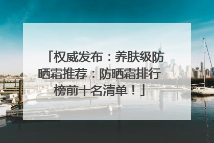 权威发布：养肤级防晒霜推荐：防晒霜排行榜前十名清单！
