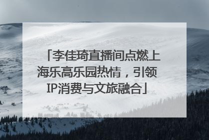 李佳琦直播间点燃上海乐高乐园热情，引领IP消费与文旅融合