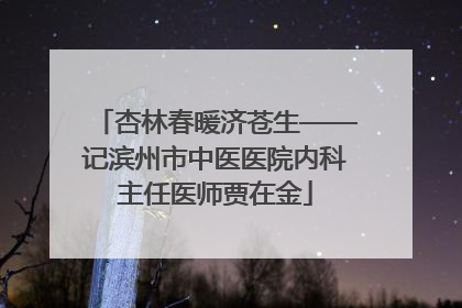 杏林春暖济苍生——记滨州市中医医院内科主任医师贾在金