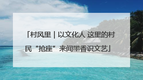 村风里｜以文化人 这里的村民“抢座”来闻墨香识文艺