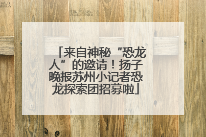 来自神秘“恐龙人”的邀请！扬子晚报苏州小记者恐龙探索团招募啦