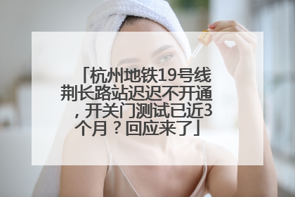 杭州地铁19号线荆长路站迟迟不开通，开关门测试已近3个月？回应来了