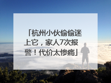 杭州小伙偷偷迷上它，家人7次报警！代价太惨痛
