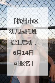 杭州市区幼儿园托班招生启动，6月14日可报名