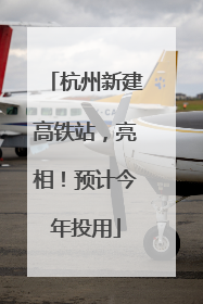 杭州新建高铁站，亮相！预计今年投用