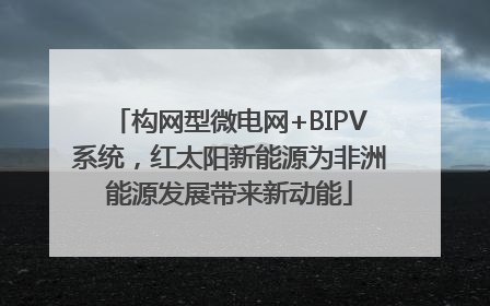 构网型微电网+BIPV系统，红太阳新能源为非洲能源发展带来新动能