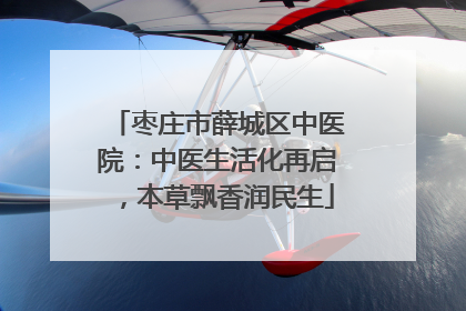 枣庄市薛城区中医院：中医生活化再启，本草飘香润民生