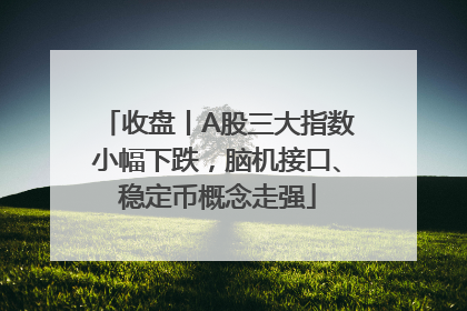 收盘丨A股三大指数小幅下跌，脑机接口、稳定币概念走强