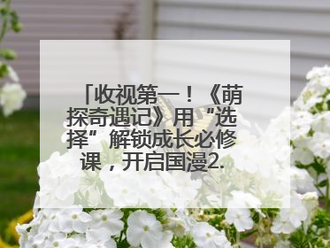 收视第一！《萌探奇遇记》用“选择”解锁成长必修课，开启国漫2.0版本