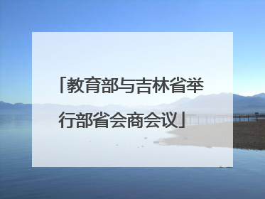 教育部与吉林省举行部省会商会议