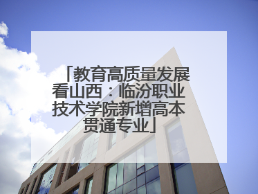 教育高质量发展看山西：临汾职业技术学院新增高本贯通专业