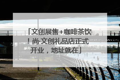 文创展售+咖啡茶饮！尚·文创礼品店正式开业，地址就在