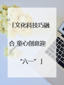 文化科技巧融合 童心创意迎“六一”