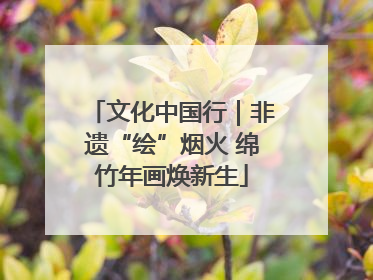 文化中国行｜非遗“绘”烟火 绵竹年画焕新生