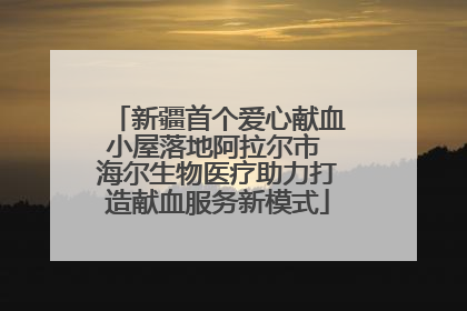 新疆首个爱心献血小屋落地阿拉尔市 海尔生物医疗助力打造献血服务新模式