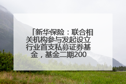 新华保险：联合相关机构参与发起设立行业首支私募证券基金，基金二期200亿元已募集完毕