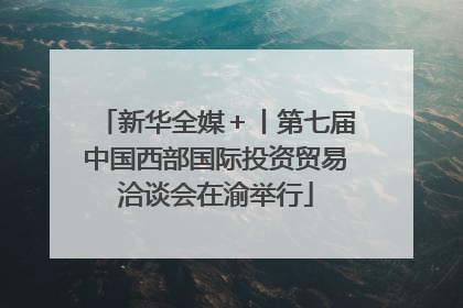 新华全媒＋丨第七届中国西部国际投资贸易洽谈会在渝举行