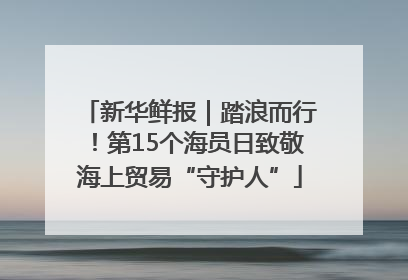 新华鲜报｜踏浪而行！第15个海员日致敬海上贸易“守护人”