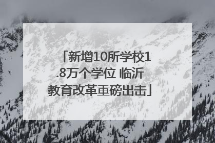 新增10所学校1.8万个学位 临沂教育改革重磅出击