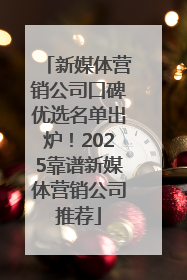 新媒体营销公司口碑优选名单出炉！2025靠谱新媒体营销公司推荐