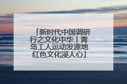 新时代中国调研行之文化中华丨青岛工人运动发源地红色文化浸人心