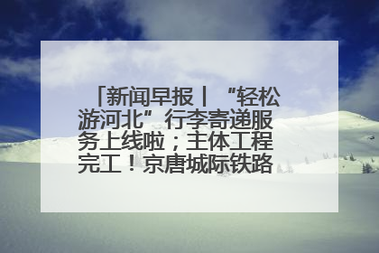 新闻早报丨“轻松游河北”行李寄递服务上线啦；主体工程完工！京唐城际铁路最新进展 >>