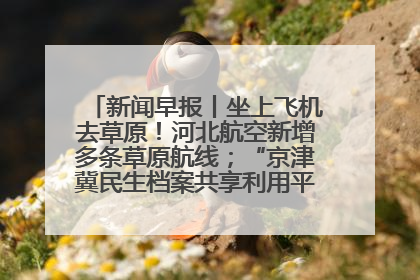 新闻早报丨坐上飞机去草原！河北航空新增多条草原航线；“京津冀民生档案共享利用平台”上线试运行>>