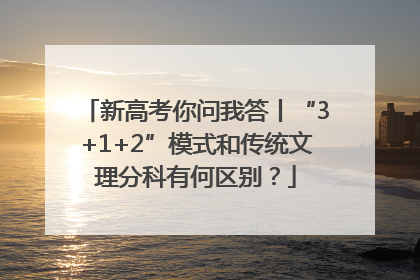 新高考你问我答丨“3+1+2”模式和传统文理分科有何区别？
