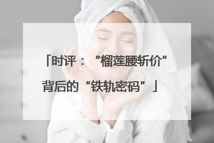 时评：“榴莲腰斩价”背后的“铁轨密码”