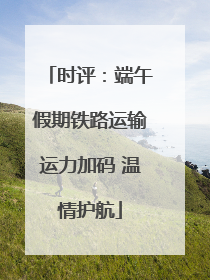 时评：端午假期铁路运输运力加码 温情护航
