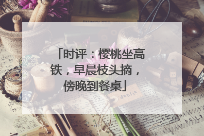 时评：樱桃坐高铁，早晨枝头摘，傍晚到餐桌