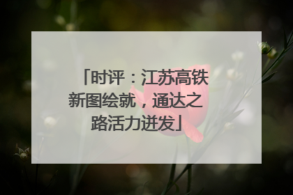 时评：江苏高铁新图绘就，通达之路活力迸发