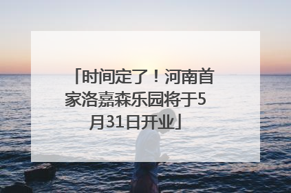 时间定了！河南首家洛嘉森乐园将于5月31日开业
