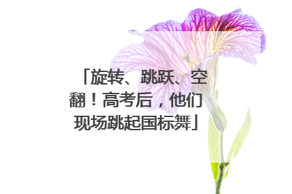 旋转、跳跃、空翻！高考后，他们现场跳起国标舞