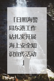 日照海警局东港工作站扎实开展海上安全知识宣传活动