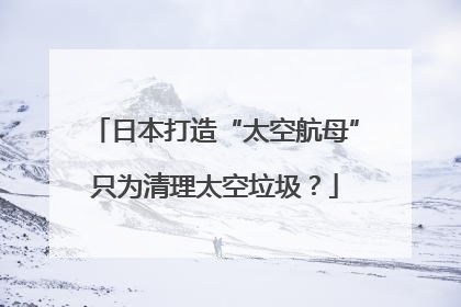 日本打造“太空航母”只为清理太空垃圾？
