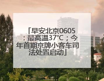 早安北京0605：最高温37℃；今年首期京牌小客车司法处置启动
