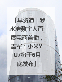早资道｜罗永浩数字人百度电商首播；雷军：小米YU7将于6月底发布