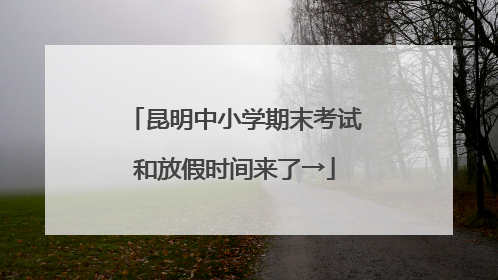 昆明中小学期末考试和放假时间来了→